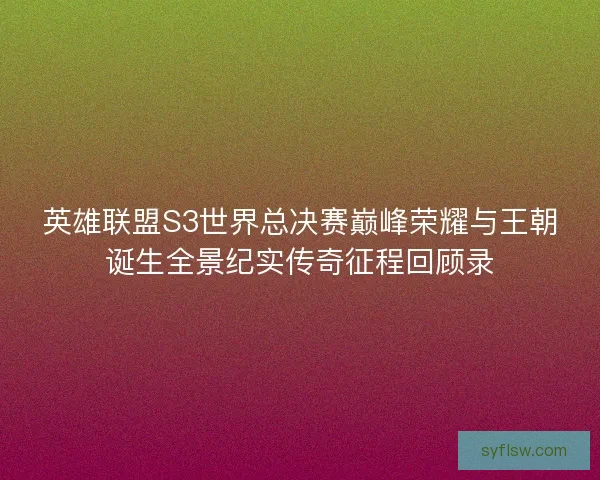 英雄联盟S3世界总决赛巅峰荣耀与王朝诞生全景纪实传奇征程回顾录