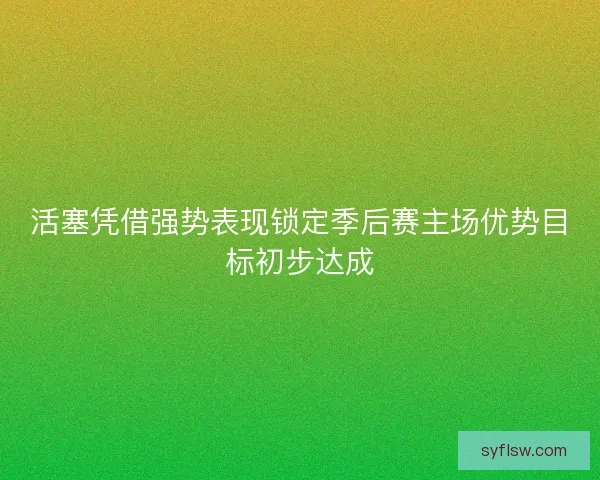 活塞凭借强势表现锁定季后赛主场优势目标初步达成