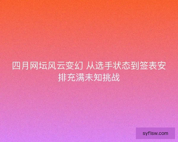 四月网坛风云变幻 从选手状态到签表安排充满未知挑战