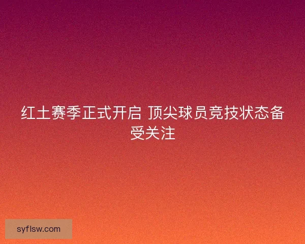 红土赛季正式开启 顶尖球员竞技状态备受关注