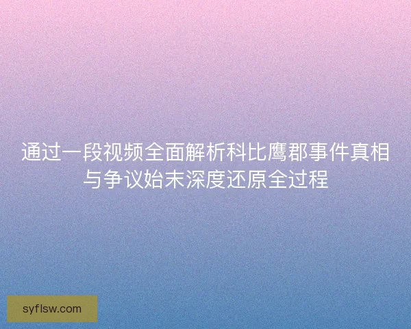 通过一段视频全面解析科比鹰郡事件真相与争议始末深度还原全过程