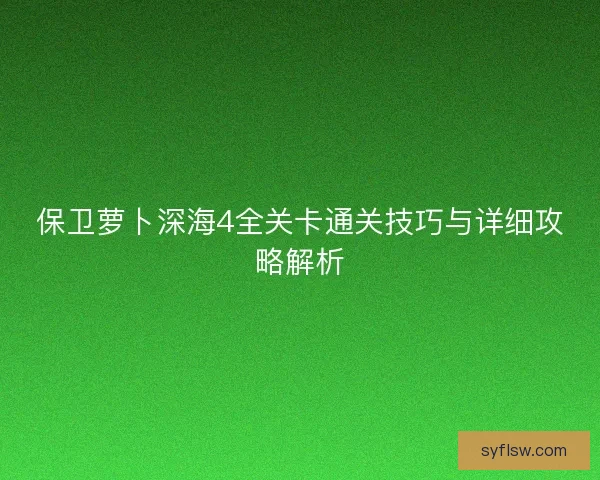 保卫萝卜深海4全关卡通关技巧与详细攻略解析