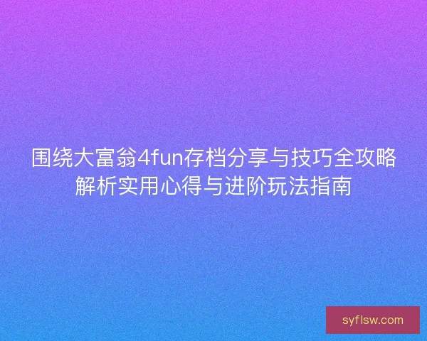 围绕大富翁4fun存档分享与技巧全攻略解析实用心得与进阶玩法指南