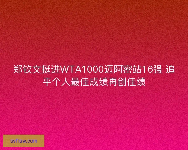 郑钦文挺进WTA1000迈阿密站16强 追平个人最佳成绩再创佳绩