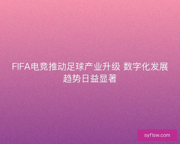 FIFA电竞推动足球产业升级 数字化发展趋势日益显著