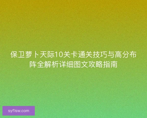 保卫萝卜天际10关卡通关技巧与高分布阵全解析详细图文攻略指南