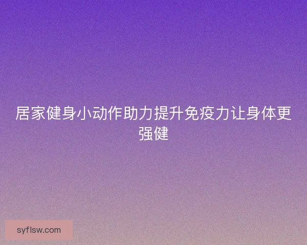 居家健身小动作助力提升免疫力让身体更强健