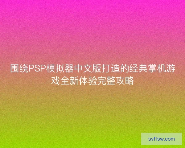 围绕PSP模拟器中文版打造的经典掌机游戏全新体验完整攻略